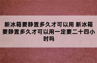 新冰箱要静置多久才可以用 新冰箱要静置多久才可以用一定要二十四小时吗